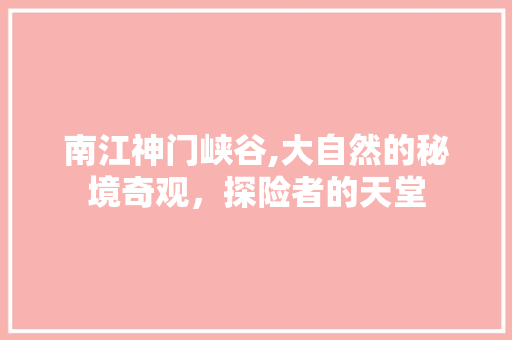 南江神门峡谷,大自然的秘境奇观，探险者的天堂