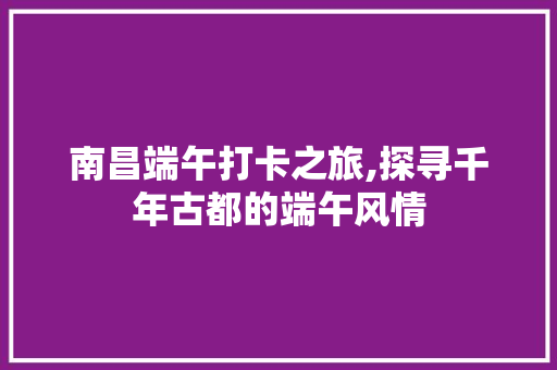 南昌端午打卡之旅,探寻千年古都的端午风情