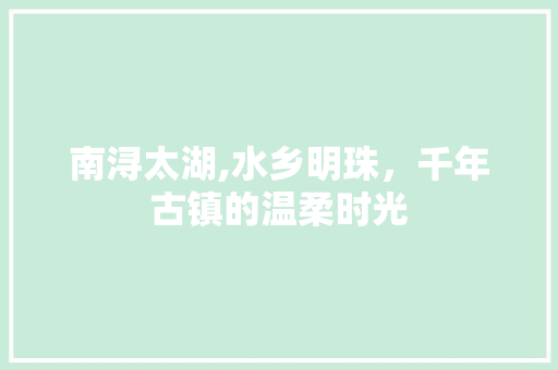 南浔太湖,水乡明珠，千年古镇的温柔时光