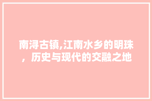 南浔古镇,江南水乡的明珠，历史与现代的交融之地