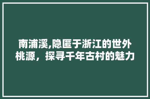 南浦溪,隐匿于浙江的世外桃源，探寻千年古村的魅力