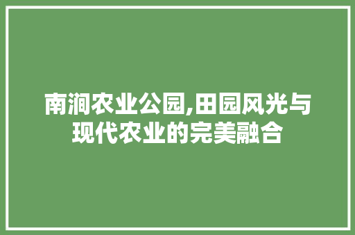 南涧农业公园,田园风光与现代农业的完美融合