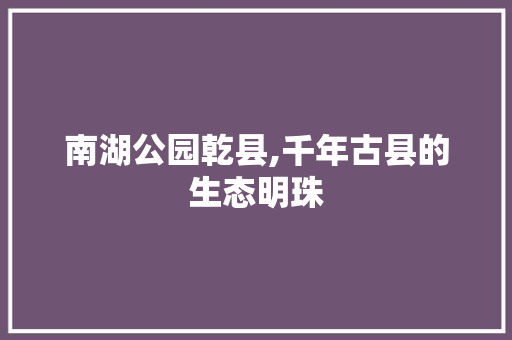 南湖公园乾县,千年古县的生态明珠