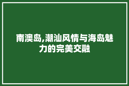 南澳岛,潮汕风情与海岛魅力的完美交融