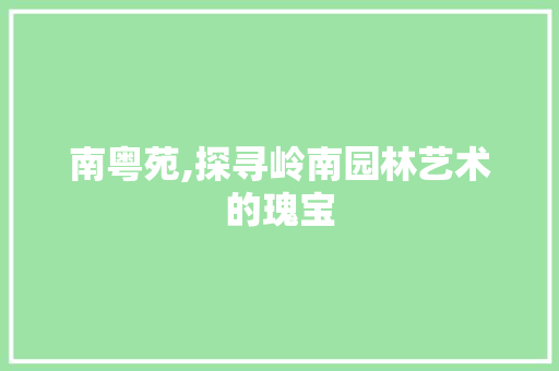 南粤苑,探寻岭南园林艺术的瑰宝