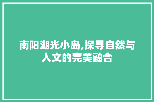 南阳湖光小岛,探寻自然与人文的完美融合