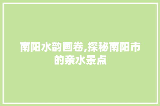 南阳水韵画卷,探秘南阳市的亲水景点