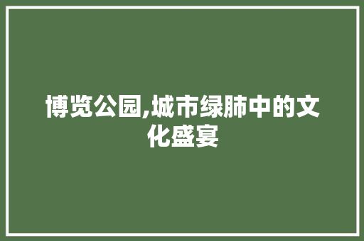 博览公园,城市绿肺中的文化盛宴