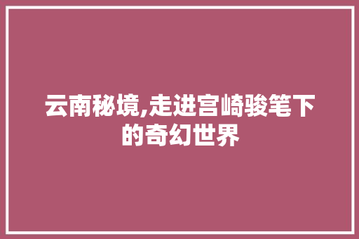 云南秘境,走进宫崎骏笔下的奇幻世界