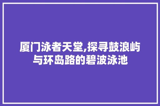 厦门泳者天堂,探寻鼓浪屿与环岛路的碧波泳池