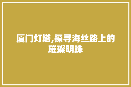 厦门灯塔,探寻海丝路上的璀璨明珠