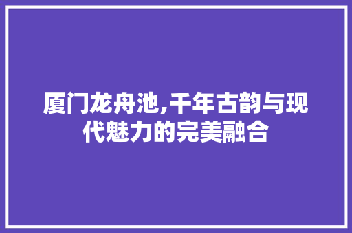 厦门龙舟池,千年古韵与现代魅力的完美融合