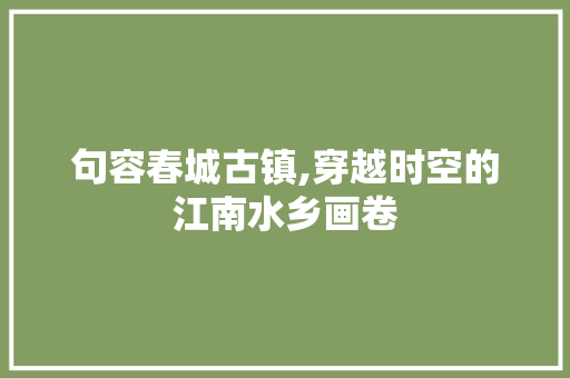 句容春城古镇,穿越时空的江南水乡画卷