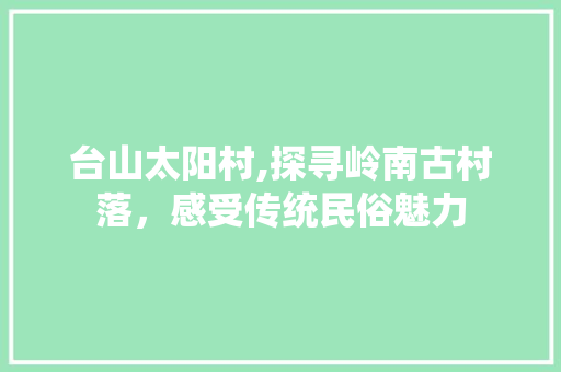 台山太阳村,探寻岭南古村落，感受传统民俗魅力