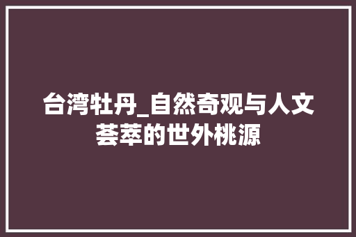 台湾牡丹_自然奇观与人文荟萃的世外桃源