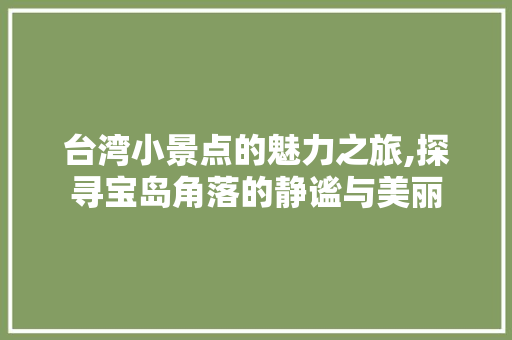 台湾小景点的魅力之旅,探寻宝岛角落的静谧与美丽