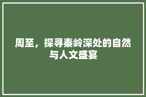 周至，探寻秦岭深处的自然与人文盛宴