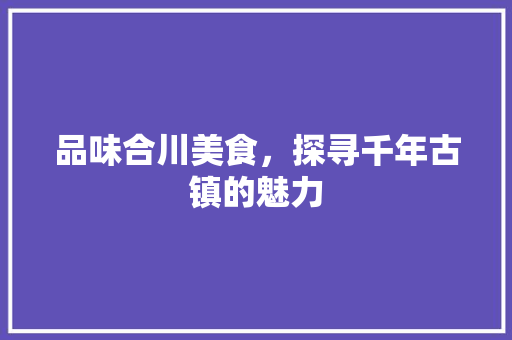 品味合川美食，探寻千年古镇的魅力