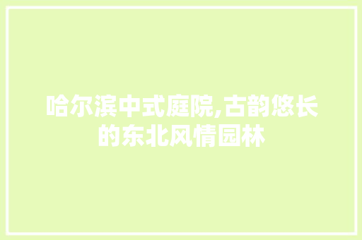 哈尔滨中式庭院,古韵悠长的东北风情园林