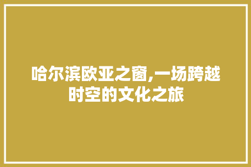 哈尔滨欧亚之窗,一场跨越时空的文化之旅