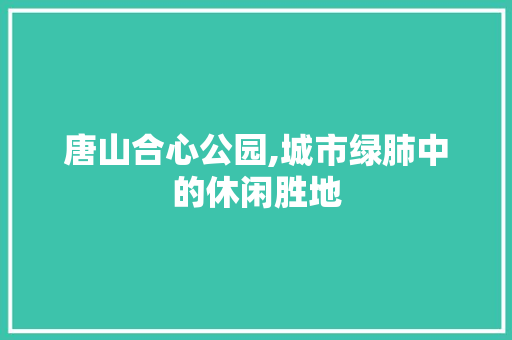 唐山合心公园,城市绿肺中的休闲胜地