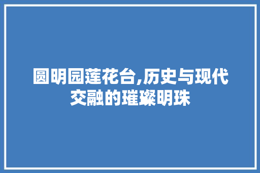 圆明园莲花台,历史与现代交融的璀璨明珠