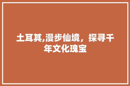 土耳其,漫步仙境，探寻千年文化瑰宝