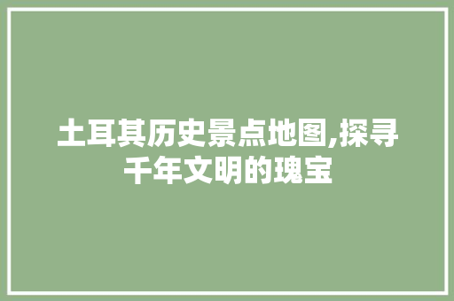 土耳其历史景点地图,探寻千年文明的瑰宝