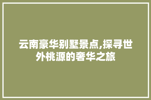 云南豪华别墅景点,探寻世外桃源的奢华之旅