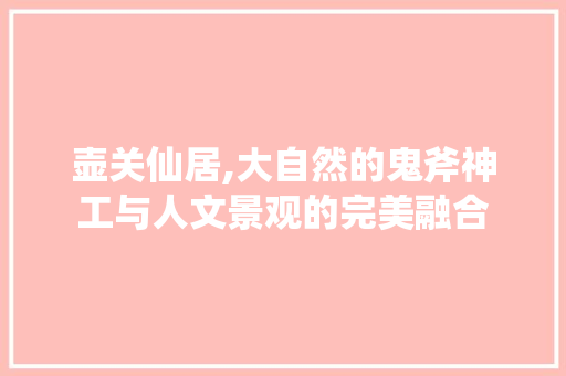 壶关仙居,大自然的鬼斧神工与人文景观的完美融合