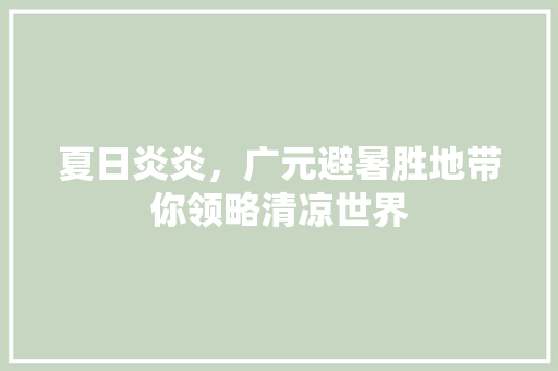 夏日炎炎，广元避暑胜地带你领略清凉世界