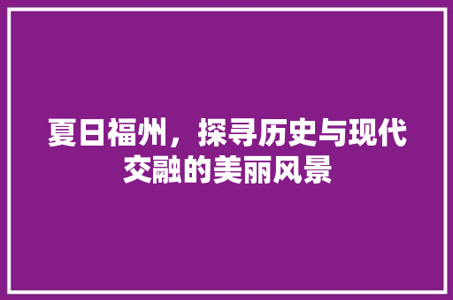 夏日福州，探寻历史与现代交融的美丽风景