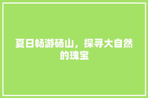 夏日畅游砀山，探寻大自然的瑰宝