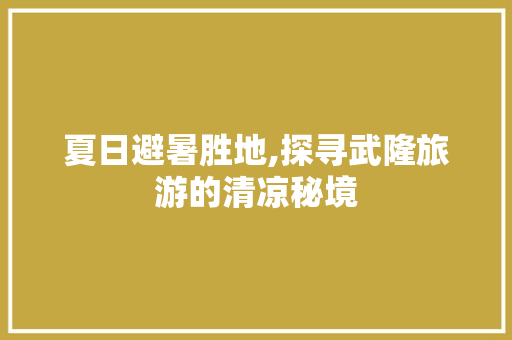 夏日避暑胜地,探寻武隆旅游的清凉秘境