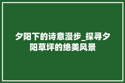 夕阳下的诗意漫步_探寻夕阳草坪的绝美风景