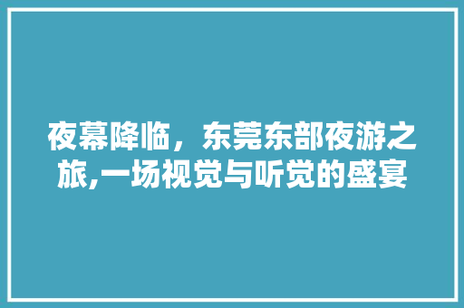 夜幕降临，东莞东部夜游之旅,一场视觉与听觉的盛宴