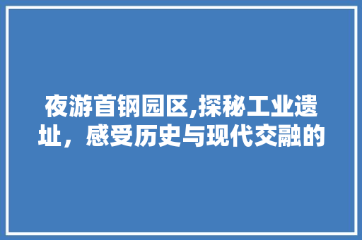 夜游首钢园区,探秘工业遗址，感受历史与现代交融的魅力