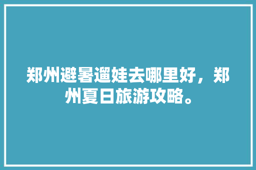 郑州避暑遛娃去哪里好，郑州夏日旅游攻略。