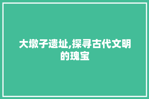 大墩子遗址,探寻古代文明的瑰宝