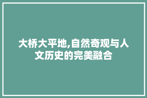 大桥大平地,自然奇观与人文历史的完美融合