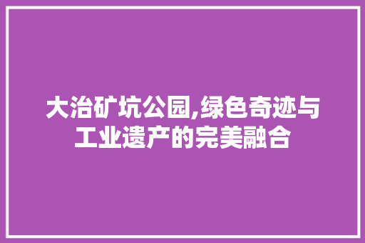 大治矿坑公园,绿色奇迹与工业遗产的完美融合