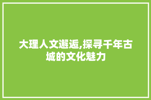 大理人文邂逅,探寻千年古城的文化魅力