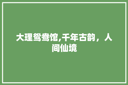 大理鸳鸯馆,千年古韵，人间仙境