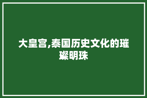 大皇宫,泰国历史文化的璀璨明珠