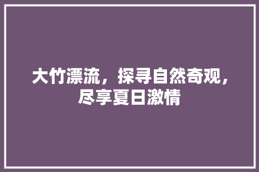 大竹漂流，探寻自然奇观，尽享夏日激情