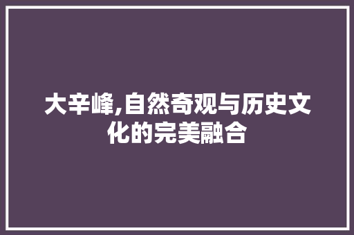 大辛峰,自然奇观与历史文化的完美融合