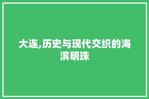 大连,历史与现代交织的海滨明珠