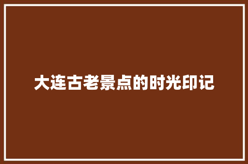 大连古老景点的时光印记