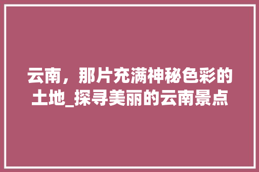 云南，那片充满神秘色彩的土地_探寻美丽的云南景点