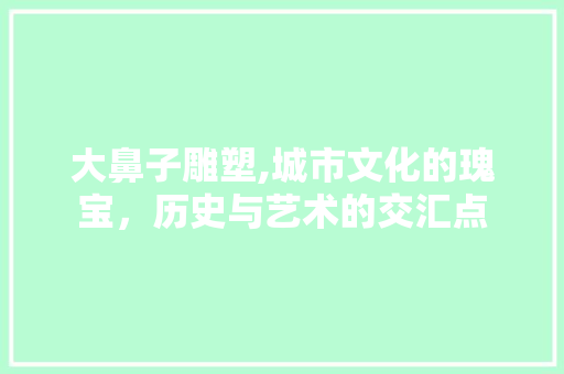 大鼻子雕塑,城市文化的瑰宝，历史与艺术的交汇点